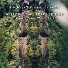 Iro Haarla Electric Ensemble - What Will We Leave Behind - Images from Planet Earth LP