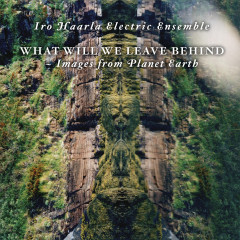 Iro Haarla Electric Ensemble - What Will We Leave Behind - Images from Planet Earth CD